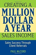 Creating a Million-Dollar-a-Year Sales Income: Sales Success through Client Referrals