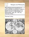 The Antiquity and Importance of Public Worship Considered. a Sermon, Preach'd at the Consecration of St. Mary's Church, in Manchester, on Wednesday, S