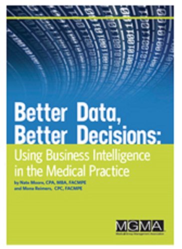 Better Data, Better Decisions: Using Business Intelligence in the Medical Practice, by Nate Moore, Mona Reimers