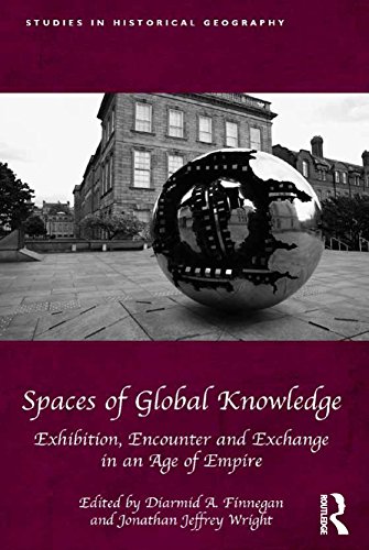 Spaces of Global Knowledge: Exhibition, Encounter and Exchange in an Age of Empire (Studies in Historical Geography)