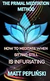 The Primal Meditation Method: How To Meditate When Sitting Still Is Infuriating