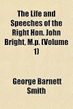 The Life and Speeches of the Right Hon. John Bright, M.P. (Volume 1)
