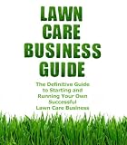 Lawn Care Business Guide: The Definitive Guide To Starting and Running Your Own Successful Lawn Care Business (Volume 1)