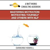 Mastering Motivation: Motivating Yourself and Others With NLP | [Damian Hamill]