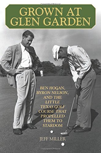Grown at Glen Garden: Ben Hogan, Byron Nelson, and the Little Texas Golf Course that Propelled Them to Stardom