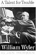 A Talent For Trouble: The Life Of Hollywood's Most Acclaimed Director, William Wyler
