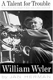A Talent For Trouble: The Life Of Hollywood's Most Acclaimed Director, William Wyler