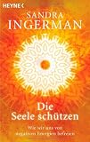 Die Seele sch&uuml;tzen: Wie wir uns von negativen Energien befreien - Sandra Ingerman