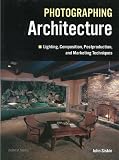 Photographing Architecture: Lighting, Composition, Postproduction and Marketing Techniques