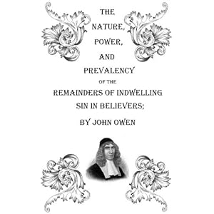 The Nature, Power, Deceit, and Prevalency of the Remainders of Indwelling Sin in Believers