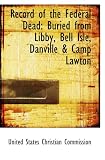 Record of the Federal Dead: Buried from Libby, Bell Isle, Danville & Camp Lawton