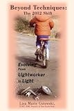 Beyond Techniques: The 2012 Shift: Evolving From Lightworker to Light