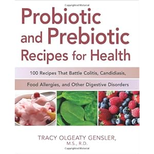 Probiotic and Prebiotic Recipes for Health: 100 Recipes that Battle Colitis, Candidiasis, Food Allergies, and Other Digestive Disorders