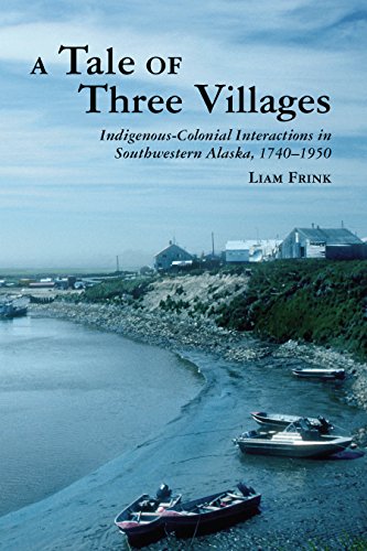 A Tale of Three Villages: Indigenous-Colonial Interactions in Southwestern Alaska, 1740-1950 (The Archaeology of Colonialism in Native North America)