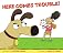 Here Comes Trouble!