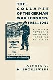 The Collapse of the German War Economy: Allied Air Power and the German National Railway, 1944-1945