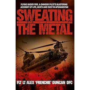 Sweating the Metal: Flying Under Fire - A Chinook Pilot's Blistering Account of Life, Death and Dust in Afghanistan