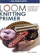 Loom Knitting Primer: A Beginner's Guide to Knitting on a Loom, with over 30 Fun Projects