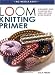 Loom Knitting Primer: A Beginner's Guide to Knitting on a Loom, with over 30 Fun Projects by Isela Phelps