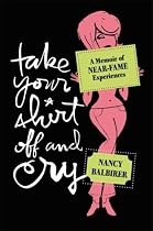 Take Your Shirt Off and Cry: A Memoir of Near-Fame Experiences