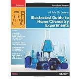 Illustrated Guide to Home Chemistry Experiments: All Lab, No Lecture (DIY Science) ~ Robert Bruce Thompson