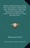 Some Observations Upon the Argument Drawn by Mr. Huskisson and the Bullion Committee: From the High Price of Gold Bullion (1811)