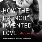 How the French Invented Love: Nine Hundred Years of Passion and Romance | [Marilyn Yalom]