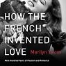 How the French Invented Love: Nine Hundred Years of Passion and Romance