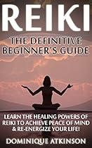 Reiki: The Definitive Beginner's Guide: Learn the Healing Powers of Reiki to Re-Energize your Life & Achieve Piece of Mind (Reiki, Reiki Healing, Yoga,  Buddhism Chakras Sacred Texts))