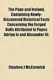 The Pope and Ireland, Containing Newly-Discovered Historical Facts Concerning the Forged Bulls Attributed to Popes Adrian IV and Alexander III;