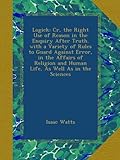 Logick: Cr, the Right Use of Reason in the Enquiry After Truth. with a Variety of Rules to Guard Against Error, in the Affairs of Religion and Human Life, As Well As in the Sciences