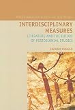 Interdisciplinary Measures: Literature and the Future of Postcolonial Studies (Liverpool University Press - Postcolonialism Across Disciplines)
