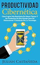 Productividad Cibern&eacute;tica: C&oacute;mo Lograr M&aacute;s Resultados En Menos Tiempo Y Ser Productivo En Este Mundo Lleno De Distracciones Y Dominado Por La Tecnolog&iacute;a (Spanish Edition)