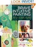 Brave Intuitive Painting-Let Go, Be Bold, Unfold!: Techniques for Uncovering Your Own Unique Painting Style
