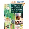 Brave Intuitive Painting-Let Go, Be Bold, Unfold!: Techniques for Uncovering Your Own Unique Painting Style