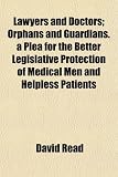 Lawyers and Doctors; Orphans and Guardians. a Plea for the Better Legislative Protection of Medical Men and Helpless Patients