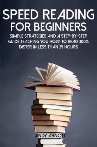 Speed Reading for Beginners: Simple Strategies and a Step-by-Step Guide Teaching You How to Read 300% Faster in Less Than 24 Hours