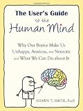 The Users Guide to the Human Mind: Why Our Brains Make Us Unhappy, Anxious, and Neurotic and What We Can Do about It