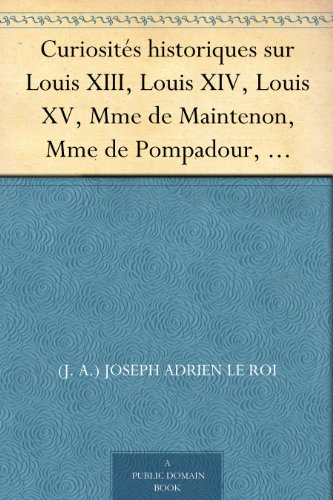 Curiosités historiques sur Louis XIII, Louis XIV, Louis XV, Mme de Maintenon, Mme de Pompadour, Mme du Barry, etc.