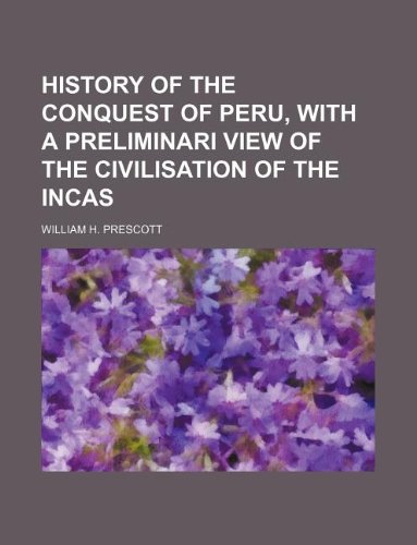 History of The Conquest of Peru, with a preliminari view of The Civilisation of The Incas