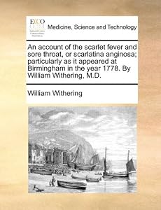 An account of the scarlet fever and sore throat, or scarlatina anginosa particularly as it appeared at Birmingham in the year 1778. By William Withering, M.D.