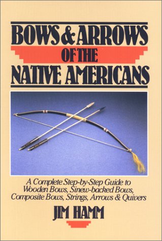 Bows & Arrows of the Native Americans: A Complete Step-by-Step Guide to Wooden Bows, Sinew-backed Bows, Composite Bows, Strings, Arrows & Quivers