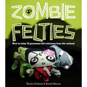 Zombie Felties: How to Raise 16 Gruesome Felt Creatures from the Undead