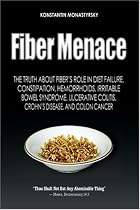 Fiber Menace: The Truth About the Leading Role of Fiber in Diet Failure, Constipation, Hemorrhoids, Irritable Bowel Syndrome, Ulcerative Colitis, Crohn's Disease, and Colon Cancer (Volume 1)