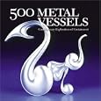 500 Metal Vessels: Contemporary Explorations of Containment (500 Series)