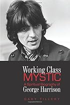 Working Class Mystic: A Spiritual Biography of George Harrison Working Class Mystic: A Spiritual Biography of George Harrison