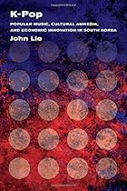 K-Pop: Popular Music, Cultural Amnesia, and Economic Innovation in South Korea K-Pop: Popular Music, Cultural Amnesia, and Economic Innovation in South Korea