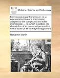 Microscopium pantometricum; or, a new construction of a micrometer, adapted to the compound and solar microscope: ... To which is added, the ... with a scale of all its magnifying powers
