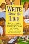 Write Where You Live: Successful Freelancing at Home Without Driving Yourself and Your Family Crazy