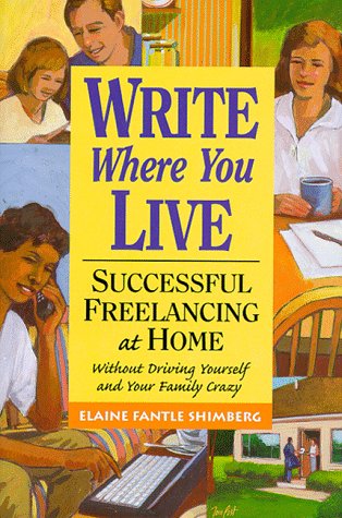 Write Where You Live: Successful Freelancing at Home Without Driving Yourself and Your Family Crazy